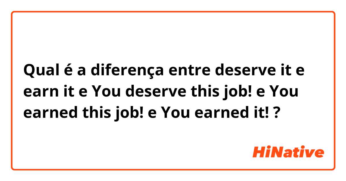 Qual é a diferença entre deserve it e earn it e You deserve this job!   e You earned this job! e You earned it! ?